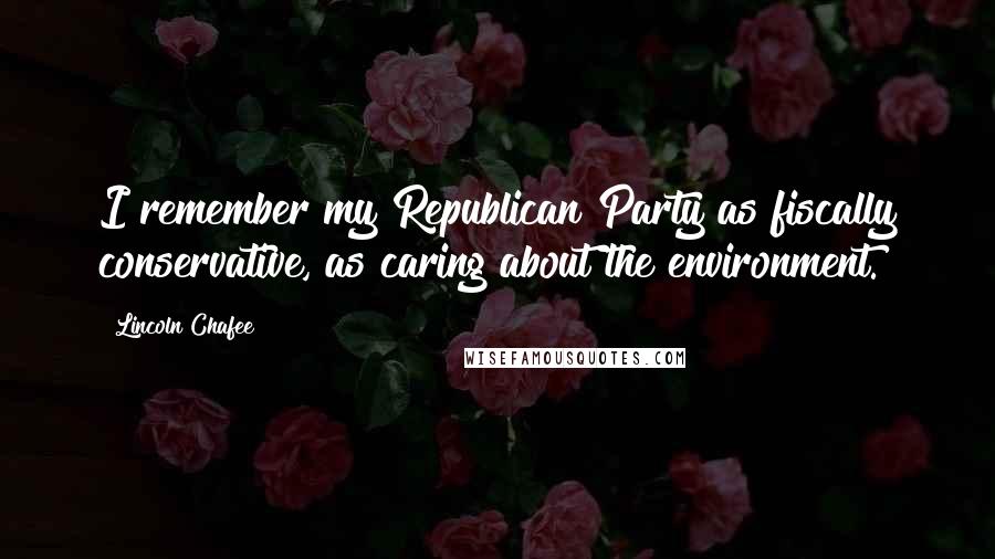 Lincoln Chafee Quotes: I remember my Republican Party as fiscally conservative, as caring about the environment.