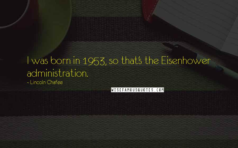Lincoln Chafee Quotes: I was born in 1953, so that's the Eisenhower administration.
