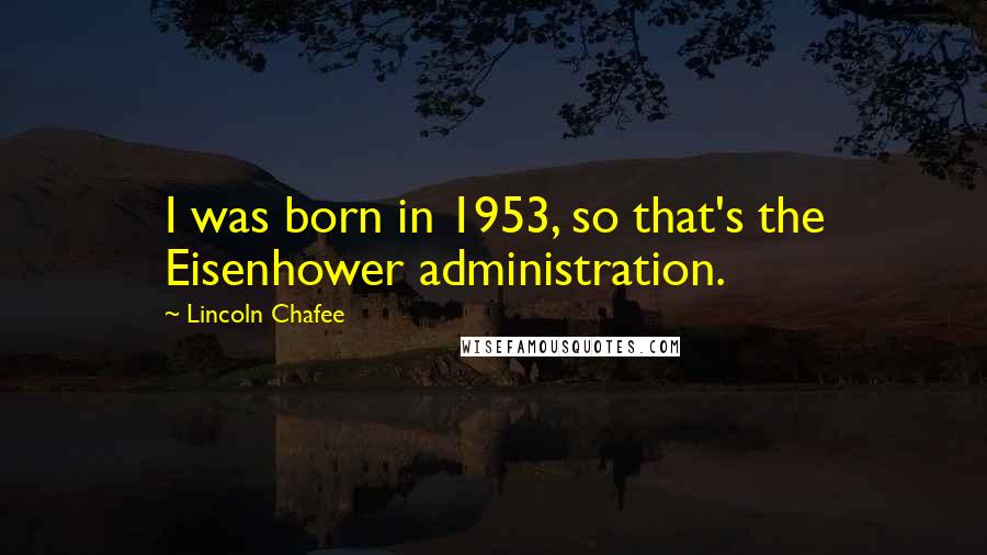 Lincoln Chafee Quotes: I was born in 1953, so that's the Eisenhower administration.