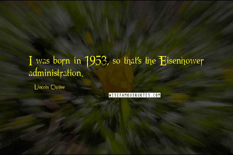 Lincoln Chafee Quotes: I was born in 1953, so that's the Eisenhower administration.