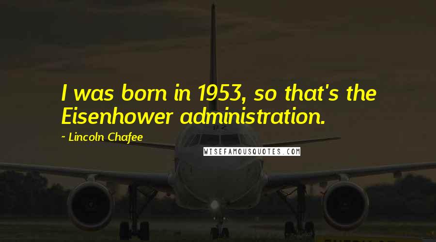 Lincoln Chafee Quotes: I was born in 1953, so that's the Eisenhower administration.