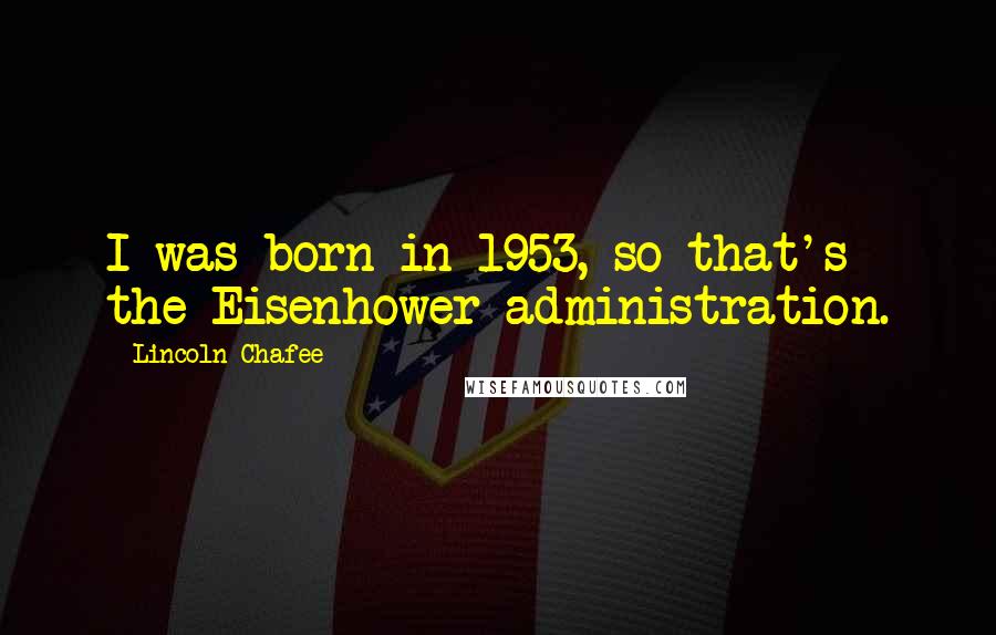 Lincoln Chafee Quotes: I was born in 1953, so that's the Eisenhower administration.