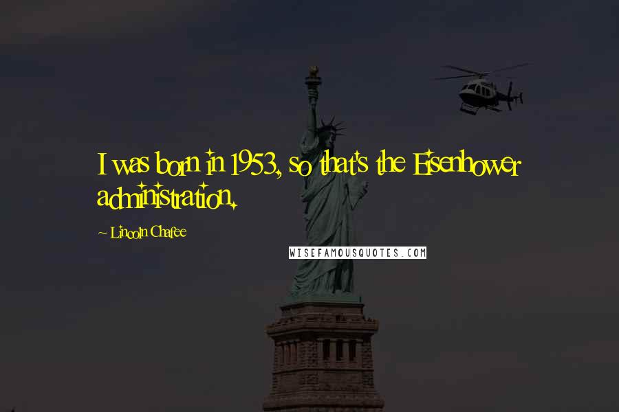 Lincoln Chafee Quotes: I was born in 1953, so that's the Eisenhower administration.