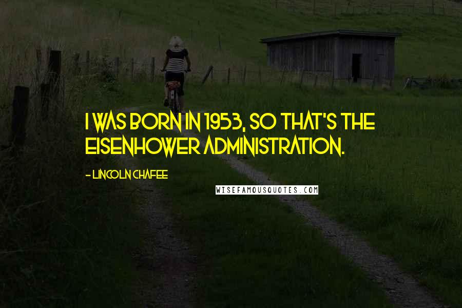 Lincoln Chafee Quotes: I was born in 1953, so that's the Eisenhower administration.