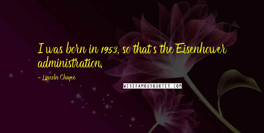 Lincoln Chafee Quotes: I was born in 1953, so that's the Eisenhower administration.