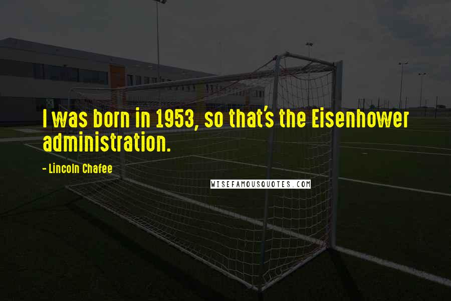 Lincoln Chafee Quotes: I was born in 1953, so that's the Eisenhower administration.