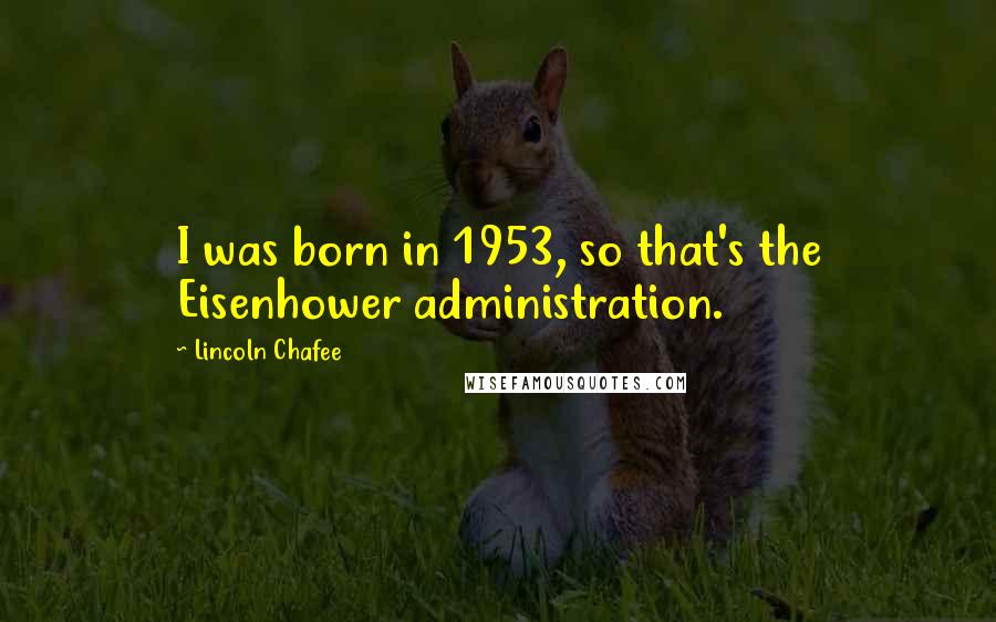 Lincoln Chafee Quotes: I was born in 1953, so that's the Eisenhower administration.