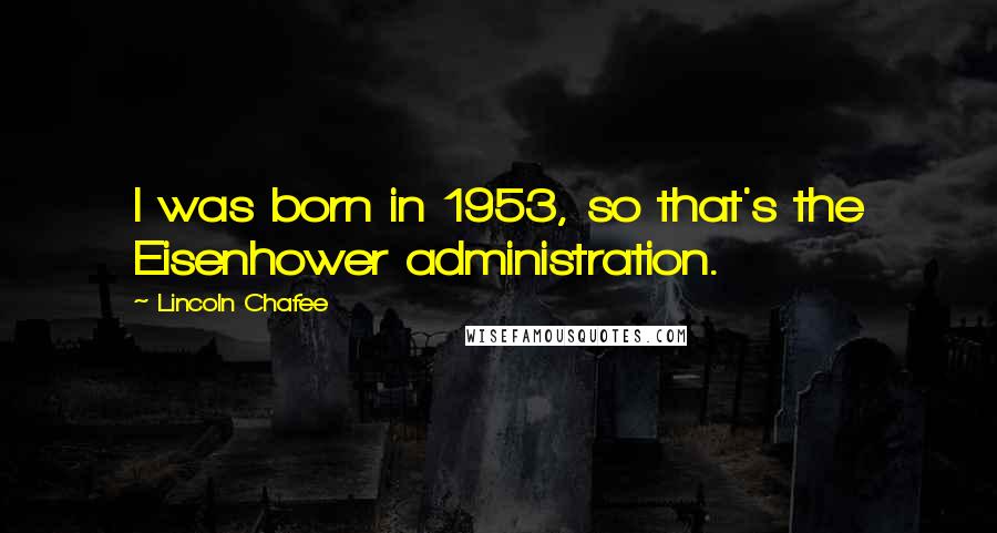 Lincoln Chafee Quotes: I was born in 1953, so that's the Eisenhower administration.