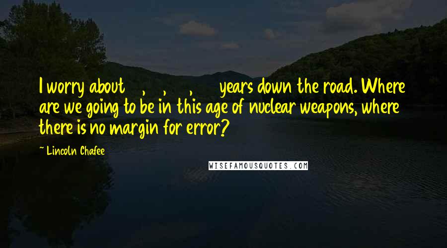 Lincoln Chafee Quotes: I worry about 10, 15, 20, 25 years down the road. Where are we going to be in this age of nuclear weapons, where there is no margin for error?