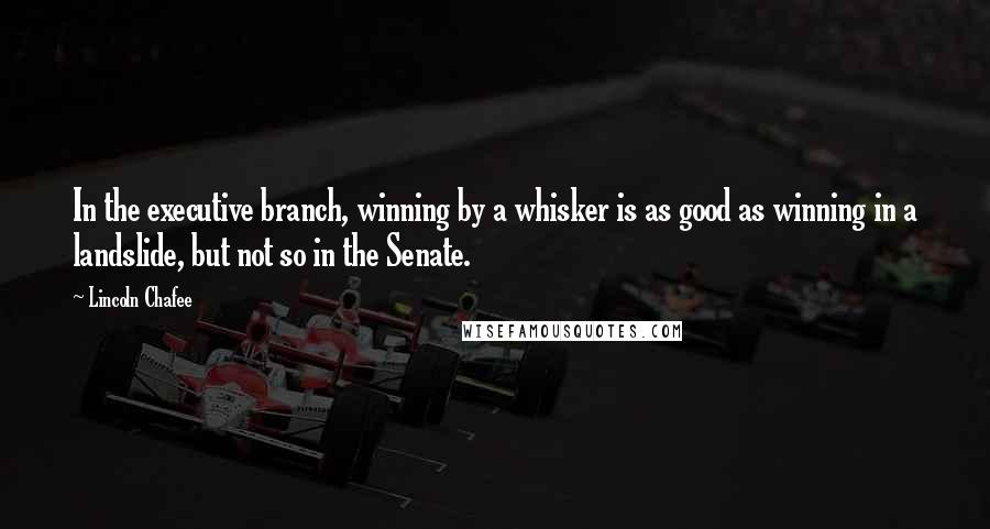 Lincoln Chafee Quotes: In the executive branch, winning by a whisker is as good as winning in a landslide, but not so in the Senate.