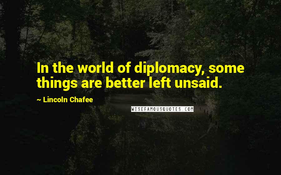 Lincoln Chafee Quotes: In the world of diplomacy, some things are better left unsaid.