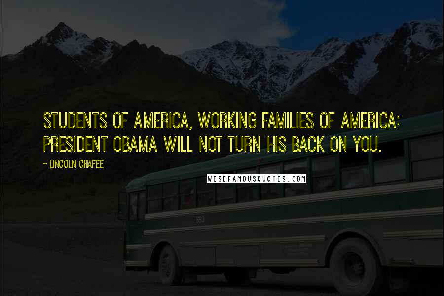 Lincoln Chafee Quotes: Students of America, working families of America: President Obama will not turn his back on you.