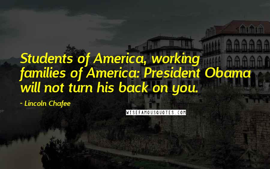 Lincoln Chafee Quotes: Students of America, working families of America: President Obama will not turn his back on you.