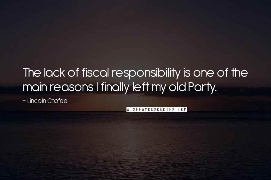 Lincoln Chafee Quotes: The lack of fiscal responsibility is one of the main reasons I finally left my old Party.