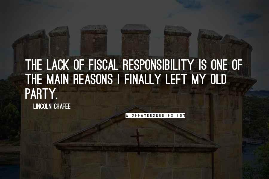 Lincoln Chafee Quotes: The lack of fiscal responsibility is one of the main reasons I finally left my old Party.