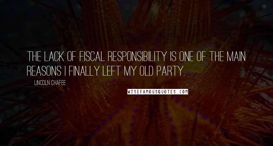 Lincoln Chafee Quotes: The lack of fiscal responsibility is one of the main reasons I finally left my old Party.