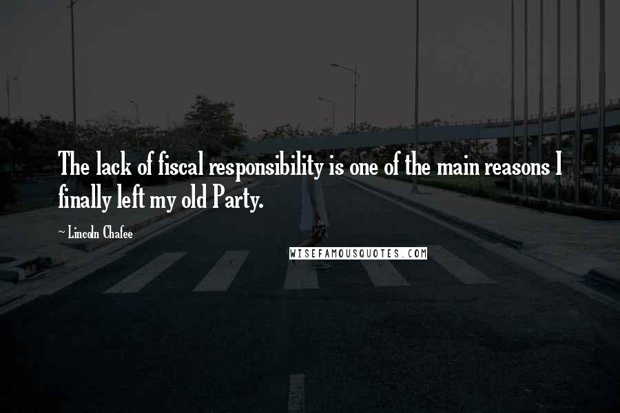 Lincoln Chafee Quotes: The lack of fiscal responsibility is one of the main reasons I finally left my old Party.