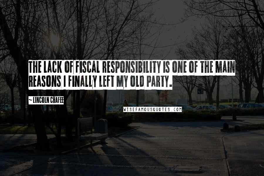 Lincoln Chafee Quotes: The lack of fiscal responsibility is one of the main reasons I finally left my old Party.