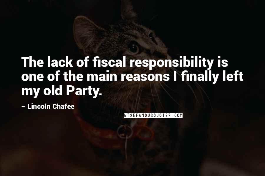 Lincoln Chafee Quotes: The lack of fiscal responsibility is one of the main reasons I finally left my old Party.