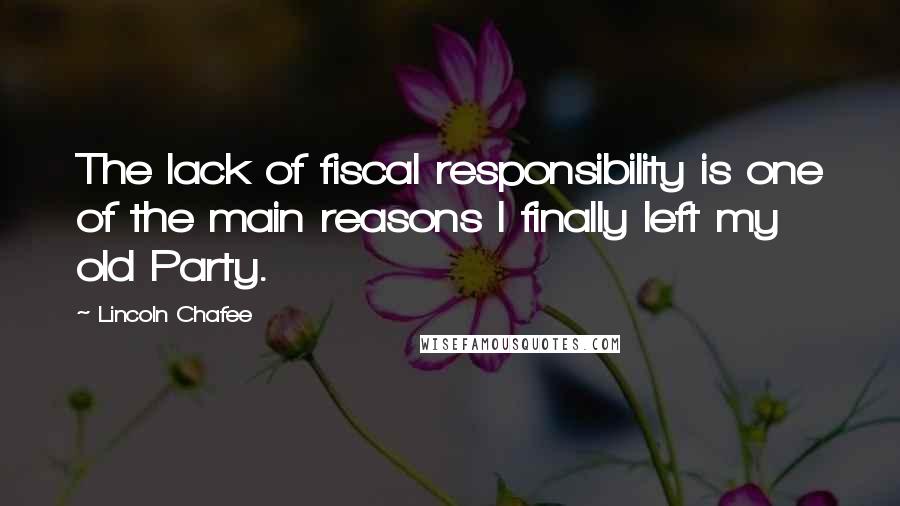 Lincoln Chafee Quotes: The lack of fiscal responsibility is one of the main reasons I finally left my old Party.
