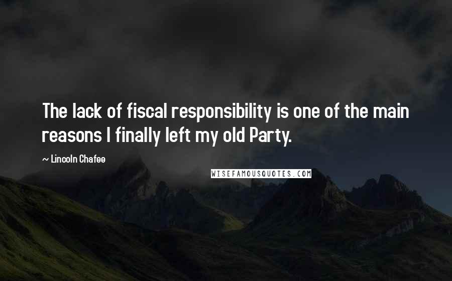 Lincoln Chafee Quotes: The lack of fiscal responsibility is one of the main reasons I finally left my old Party.