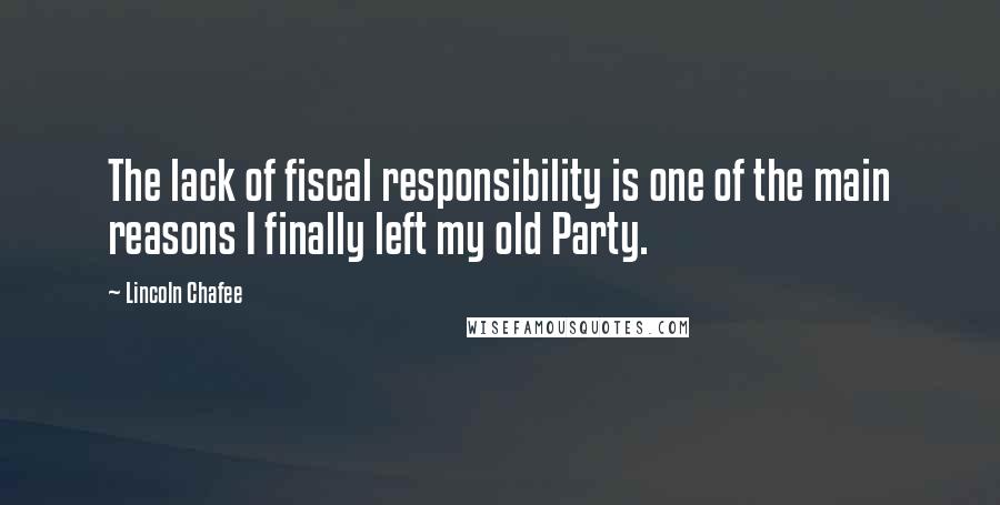 Lincoln Chafee Quotes: The lack of fiscal responsibility is one of the main reasons I finally left my old Party.