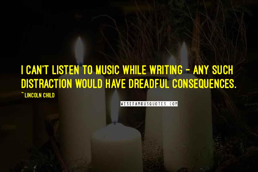 Lincoln Child Quotes: I can't listen to music while writing - any such distraction would have dreadful consequences.