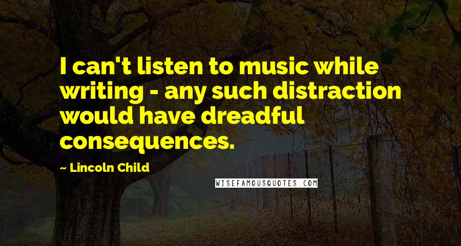 Lincoln Child Quotes: I can't listen to music while writing - any such distraction would have dreadful consequences.