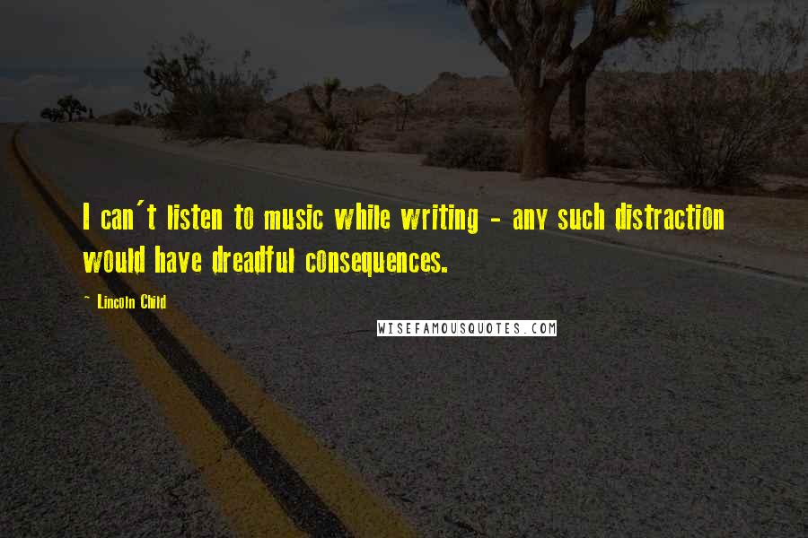 Lincoln Child Quotes: I can't listen to music while writing - any such distraction would have dreadful consequences.