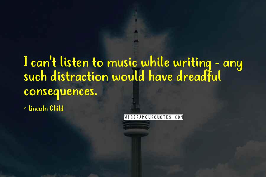 Lincoln Child Quotes: I can't listen to music while writing - any such distraction would have dreadful consequences.