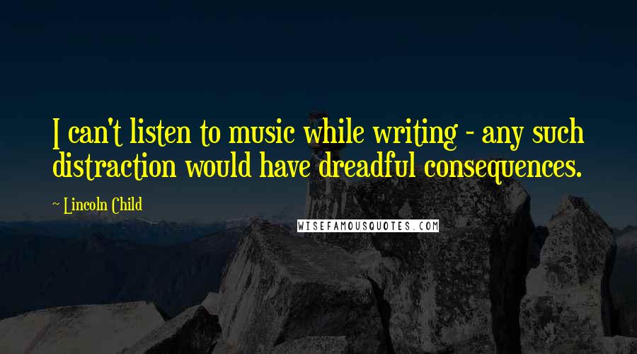 Lincoln Child Quotes: I can't listen to music while writing - any such distraction would have dreadful consequences.