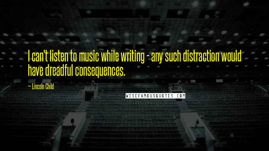 Lincoln Child Quotes: I can't listen to music while writing - any such distraction would have dreadful consequences.