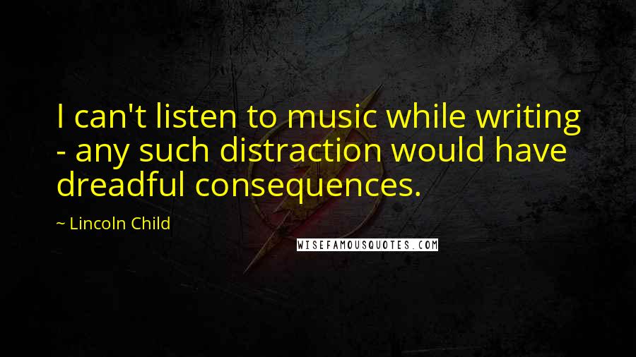 Lincoln Child Quotes: I can't listen to music while writing - any such distraction would have dreadful consequences.