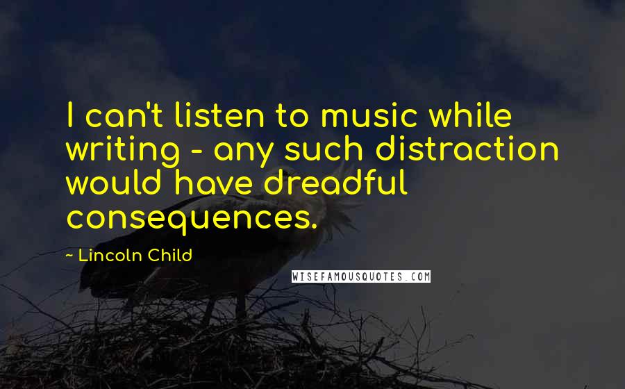 Lincoln Child Quotes: I can't listen to music while writing - any such distraction would have dreadful consequences.