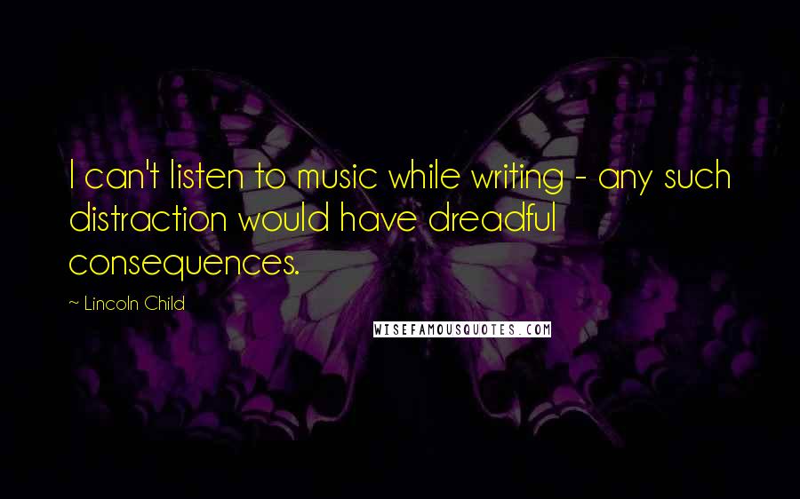 Lincoln Child Quotes: I can't listen to music while writing - any such distraction would have dreadful consequences.