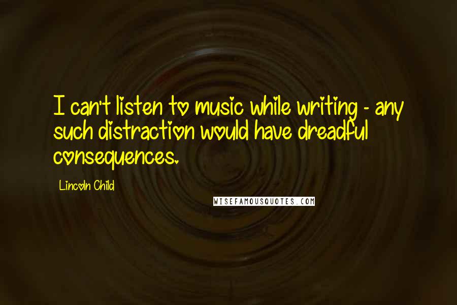 Lincoln Child Quotes: I can't listen to music while writing - any such distraction would have dreadful consequences.