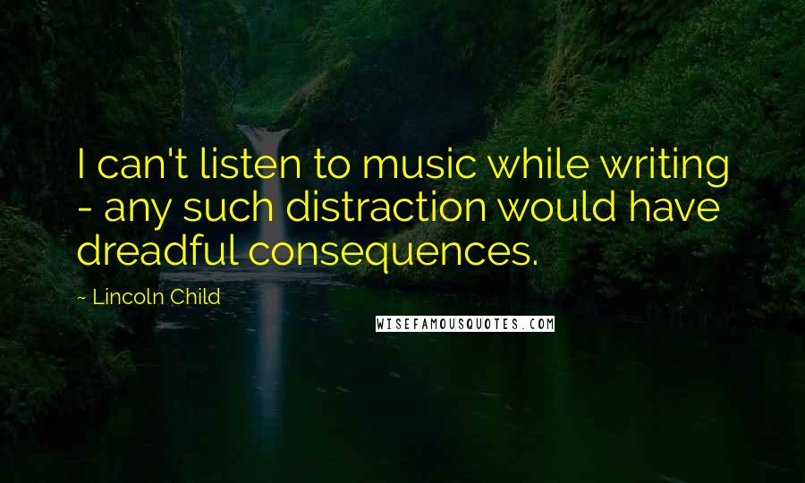 Lincoln Child Quotes: I can't listen to music while writing - any such distraction would have dreadful consequences.