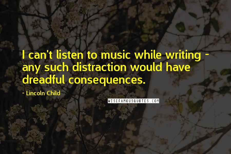 Lincoln Child Quotes: I can't listen to music while writing - any such distraction would have dreadful consequences.