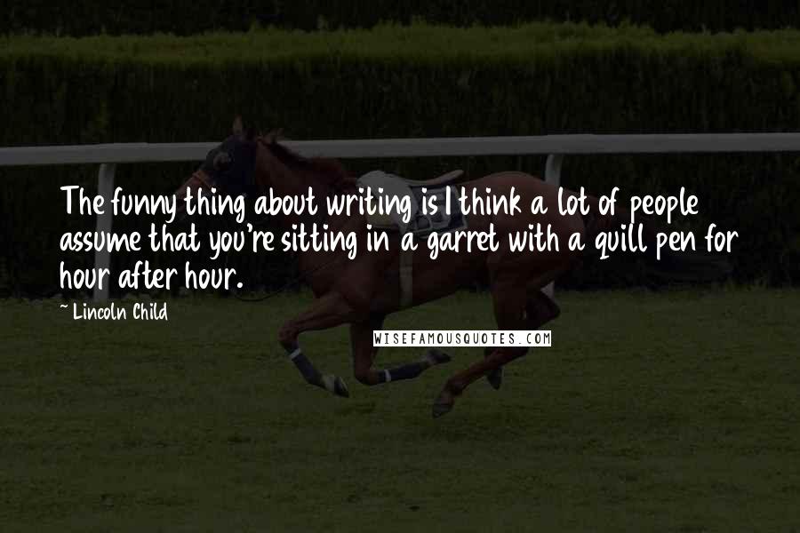 Lincoln Child Quotes: The funny thing about writing is I think a lot of people assume that you're sitting in a garret with a quill pen for hour after hour.