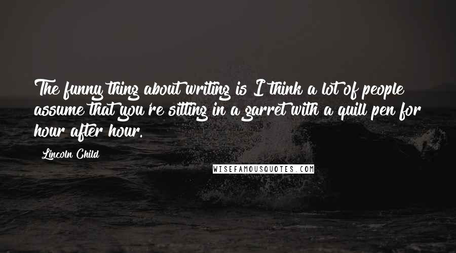 Lincoln Child Quotes: The funny thing about writing is I think a lot of people assume that you're sitting in a garret with a quill pen for hour after hour.