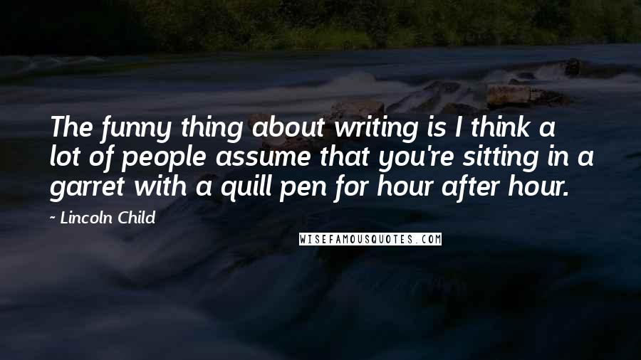 Lincoln Child Quotes: The funny thing about writing is I think a lot of people assume that you're sitting in a garret with a quill pen for hour after hour.