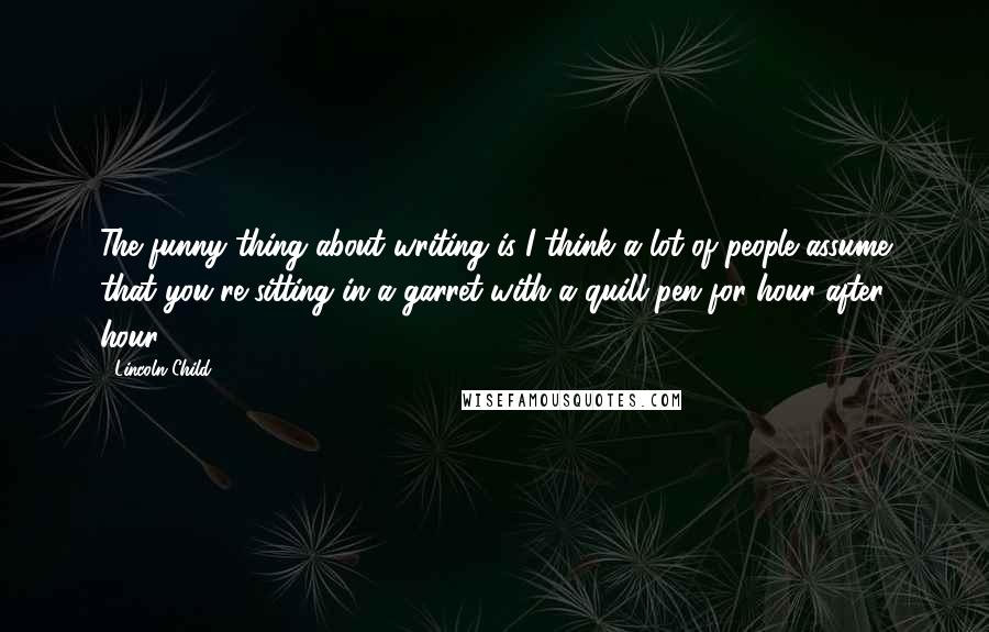 Lincoln Child Quotes: The funny thing about writing is I think a lot of people assume that you're sitting in a garret with a quill pen for hour after hour.