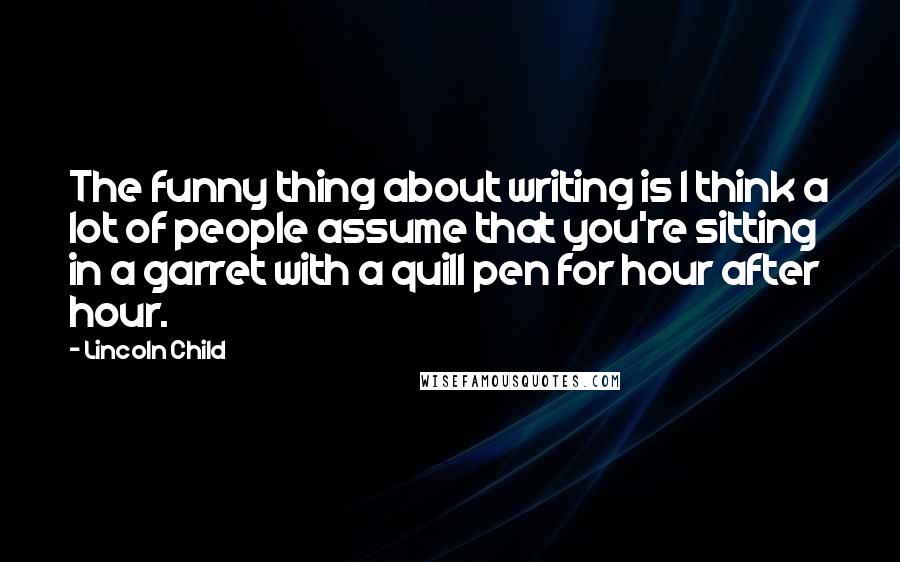 Lincoln Child Quotes: The funny thing about writing is I think a lot of people assume that you're sitting in a garret with a quill pen for hour after hour.