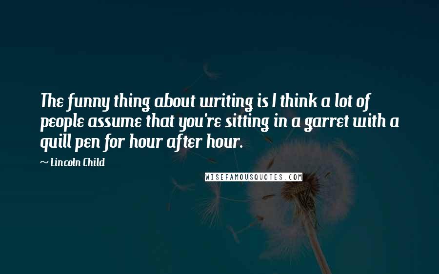 Lincoln Child Quotes: The funny thing about writing is I think a lot of people assume that you're sitting in a garret with a quill pen for hour after hour.