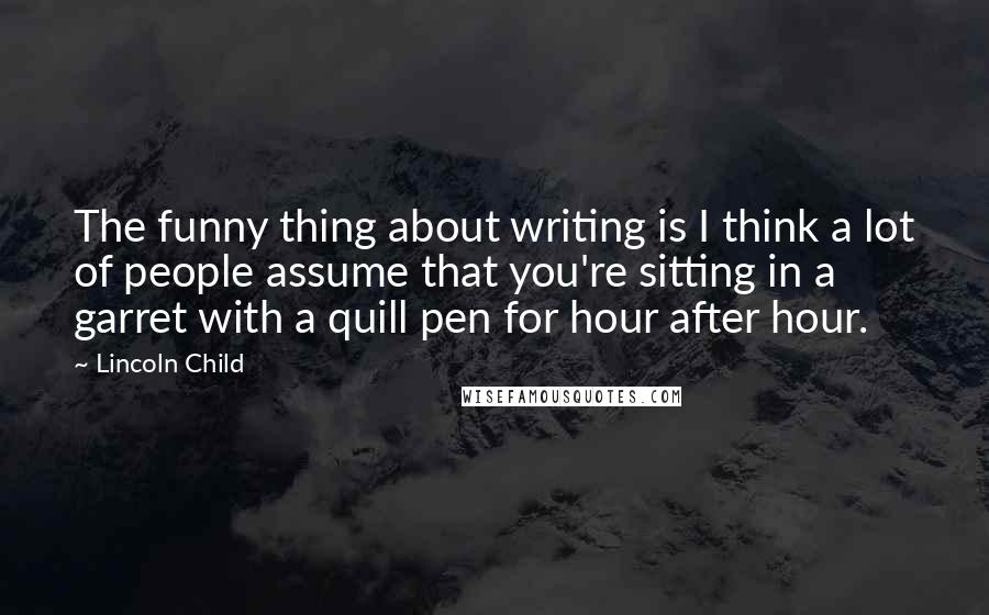 Lincoln Child Quotes: The funny thing about writing is I think a lot of people assume that you're sitting in a garret with a quill pen for hour after hour.