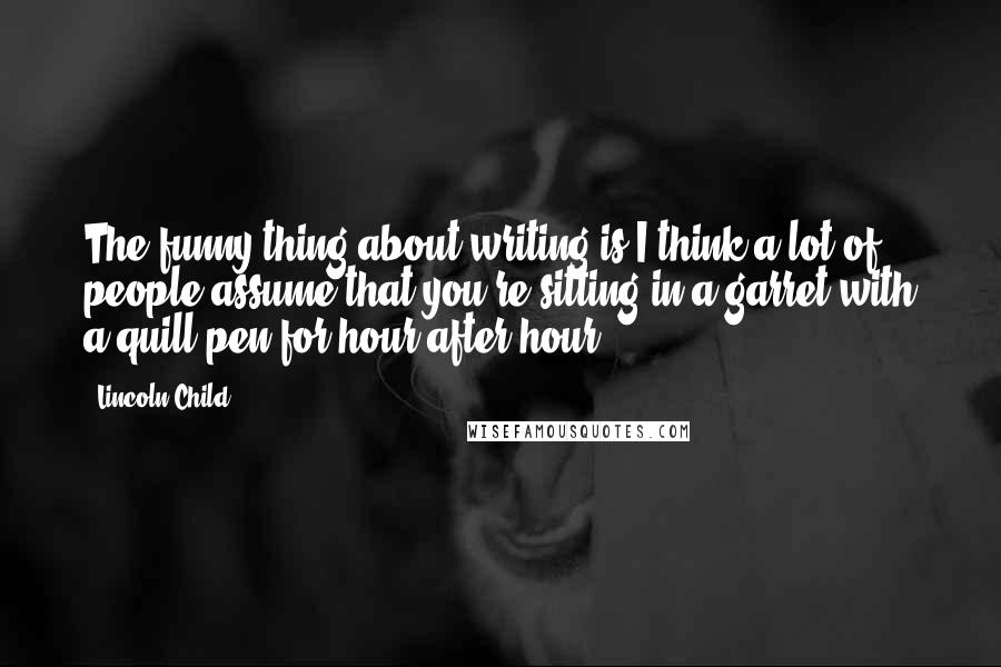 Lincoln Child Quotes: The funny thing about writing is I think a lot of people assume that you're sitting in a garret with a quill pen for hour after hour.