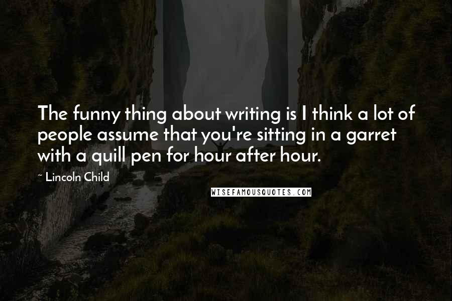 Lincoln Child Quotes: The funny thing about writing is I think a lot of people assume that you're sitting in a garret with a quill pen for hour after hour.