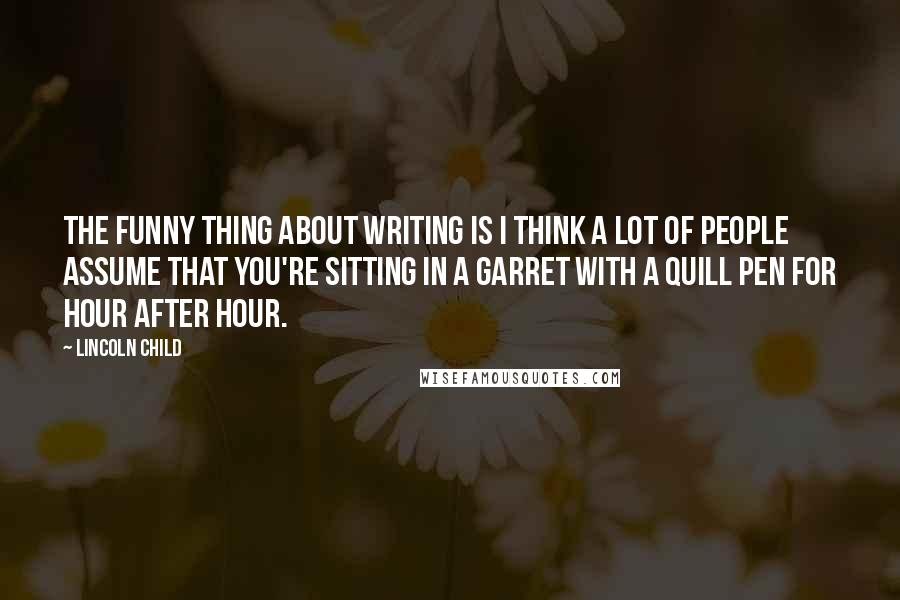 Lincoln Child Quotes: The funny thing about writing is I think a lot of people assume that you're sitting in a garret with a quill pen for hour after hour.