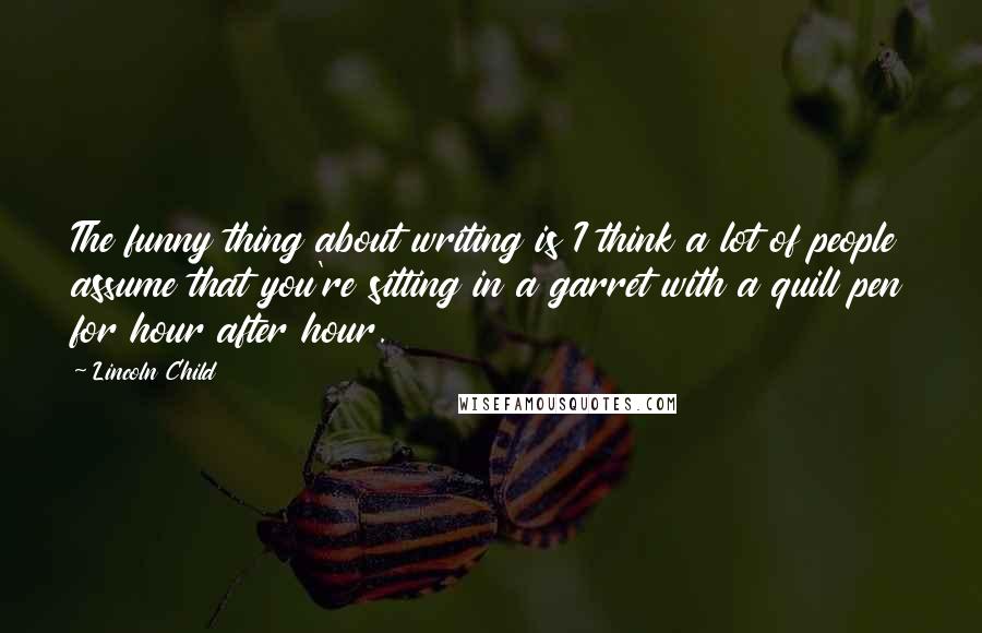 Lincoln Child Quotes: The funny thing about writing is I think a lot of people assume that you're sitting in a garret with a quill pen for hour after hour.