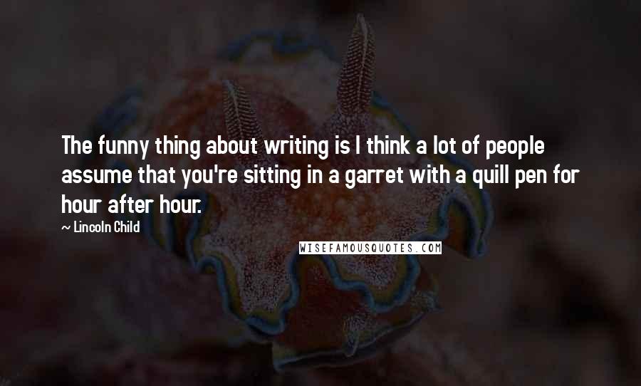 Lincoln Child Quotes: The funny thing about writing is I think a lot of people assume that you're sitting in a garret with a quill pen for hour after hour.